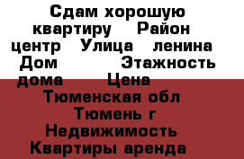 Сдам хорошую квартиру  › Район ­ центр › Улица ­ ленина › Дом ­ 38/1 › Этажность дома ­ 3 › Цена ­ 11 000 - Тюменская обл., Тюмень г. Недвижимость » Квартиры аренда   